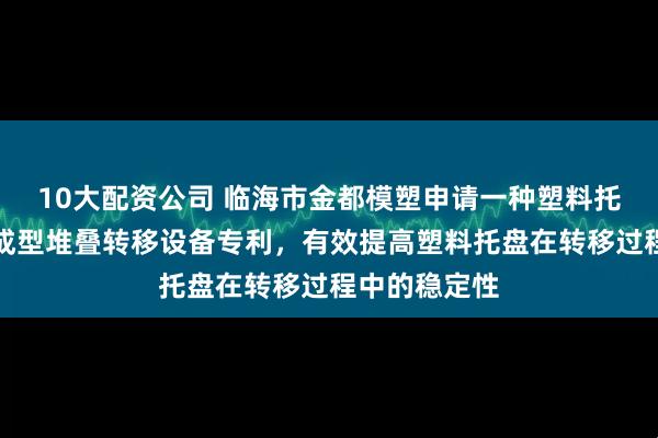 10大配资公司 临海市金都模塑申请一种塑料托盘生产用集成型堆叠转移设备专利，有效提高塑料托盘在转移过程中的稳定性