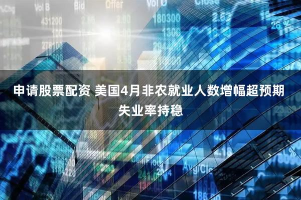 申请股票配资 美国4月非农就业人数增幅超预期 失业率持稳
