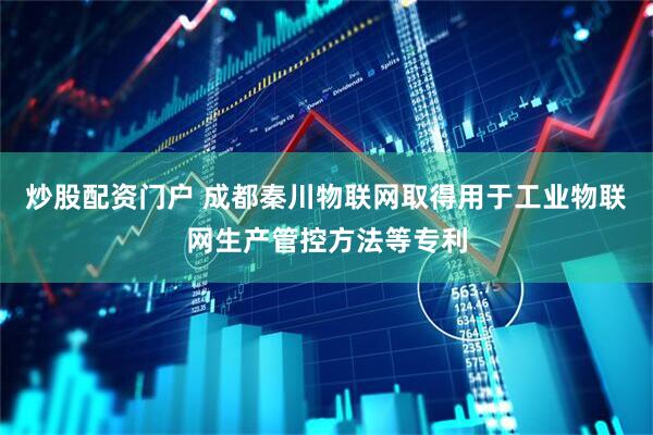 炒股配资门户 成都秦川物联网取得用于工业物联网生产管控方法等专利