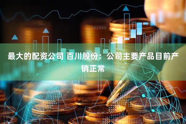 最大的配资公司 百川股份：公司主要产品目前产销正常
