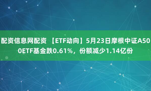 配资信息网配资 【ETF动向】5月23日摩根中证A500ETF基金跌0.61%，份额减少1.14亿份