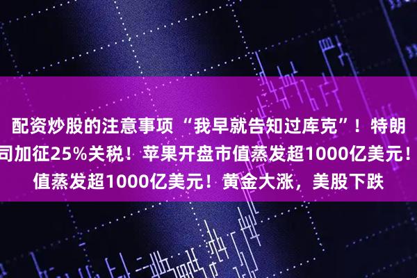 配资炒股的注意事项 “我早就告知过库克”！特朗普威胁：要对苹果公司加征25%关税！苹果开盘市值蒸发超1000亿美元！黄金大涨，美股下跌