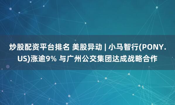 炒股配资平台排名 美股异动 | 小马智行(PONY.US)涨逾9% 与广州公交集团达成战略合作