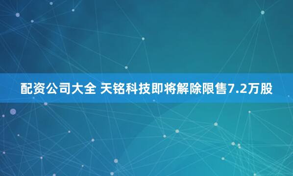 配资公司大全 天铭科技即将解除限售7.2万股