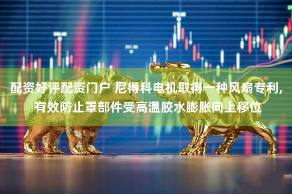 配资好评配资门户 尼得科电机取得一种风扇专利, 有效防止罩部件受高温胶水膨胀向上移位
