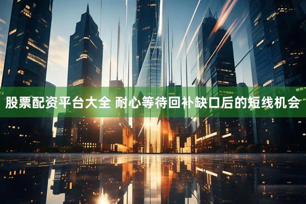 股票配资平台大全 耐心等待回补缺口后的短线机会