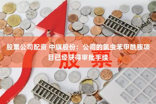 股票公司配资 中旗股份：公司的氯虫苯甲酰胺项目已经获得审批手续