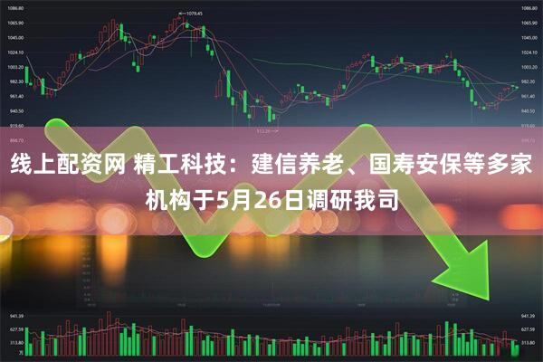 线上配资网 精工科技：建信养老、国寿安保等多家机构于5月26日调研我司