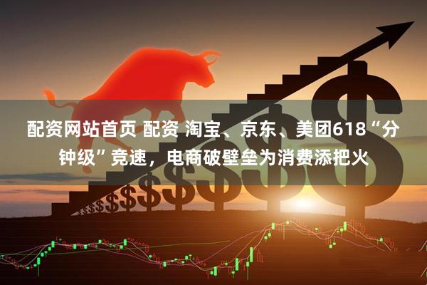 配资网站首页 配资 淘宝、京东、美团618“分钟级”竞速，电商破壁垒为消费添把火