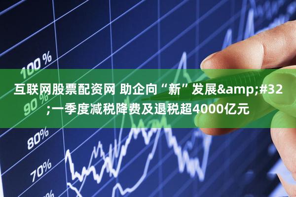 互联网股票配资网 助企向“新”发展&#32;一季度减税降费及退税超4000亿元