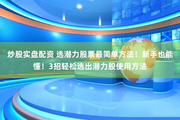 炒股实盘配资 选潜力股票最简单方法！新手也能懂！3招轻松选出潜力股使用方法