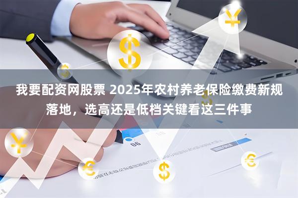 我要配资网股票 2025年农村养老保险缴费新规落地，选高还是低档关键看这三件事