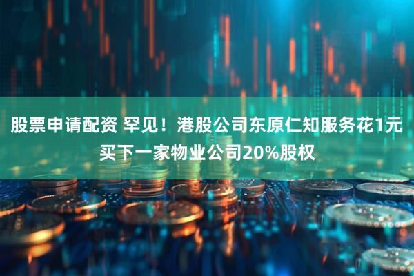 股票申请配资 罕见！港股公司东原仁知服务花1元买下一家物业公司20%股权