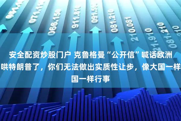 安全配资炒股门户 克鲁格曼“公开信”喊话欧洲：别哄特朗普了，你们无法做出实质性让步，像大国一样行事