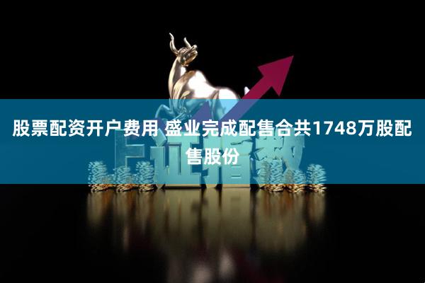 股票配资开户费用 盛业完成配售合共1748万股配售股份