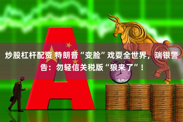 炒股杠杆配资 特朗普“变脸”戏耍全世界，瑞银警告：勿轻信关税版“狼来了”！