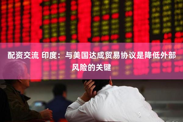配资交流 印度：与美国达成贸易协议是降低外部风险的关键