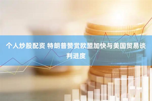 个人炒股配资 特朗普赞赏欧盟加快与美国贸易谈判进度