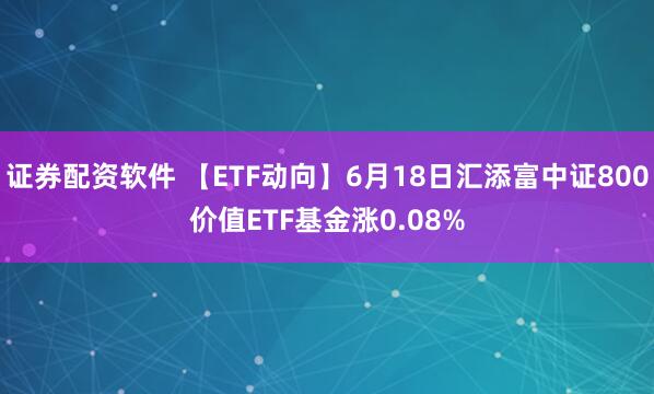 证券配资软件 【ETF动向】6月18日汇添富中证800价值ETF基金涨0.08%