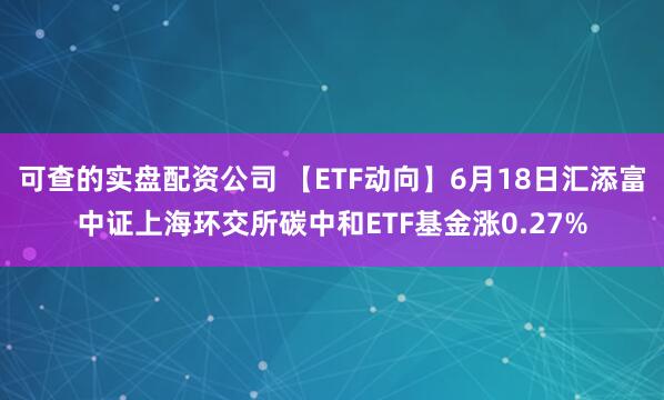 可查的实盘配资公司 【ETF动向】6月18日汇添富中证上海环交所碳中和ETF基金涨0.27%