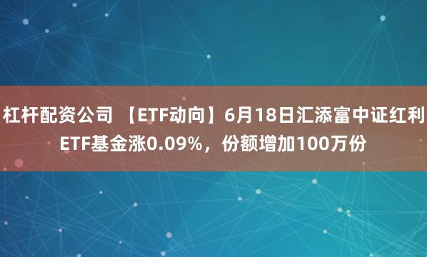 杠杆配资公司 【ETF动向】6月18日汇添富中证红利ETF基金涨0.09%，份额增加100万份