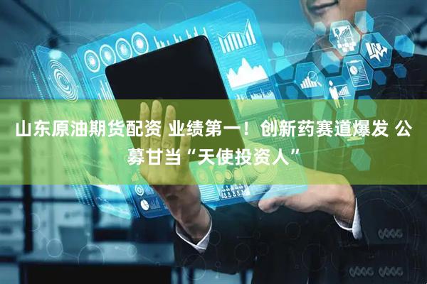 山东原油期货配资 业绩第一！创新药赛道爆发 公募甘当“天使投资人”