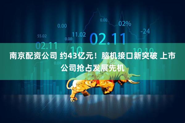南京配资公司 约43亿元！脑机接口新突破 上市公司抢占发展先机