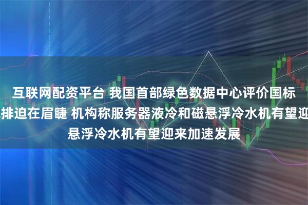 互联网配资平台 我国首部绿色数据中心评价国标今起实施 减排迫在眉睫 机构称服务器液冷和磁悬浮冷水机有望迎来加速发展