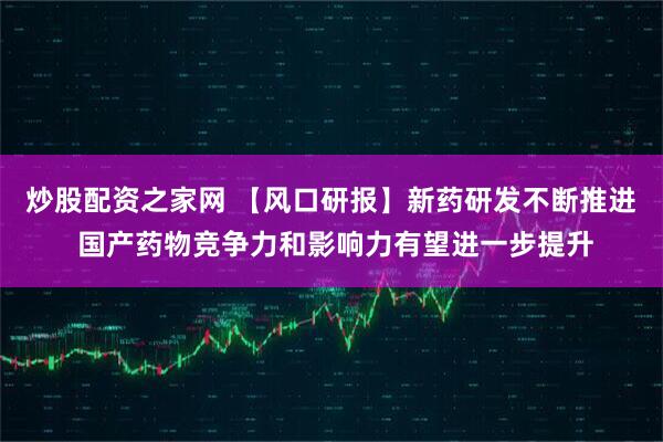 炒股配资之家网 【风口研报】新药研发不断推进 国产药物竞争力和影响力有望进一步提升