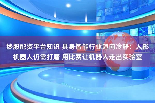 炒股配资平台知识 具身智能行业趋向冷静：人形机器人仍需打磨 用比赛让机器人走出实验室