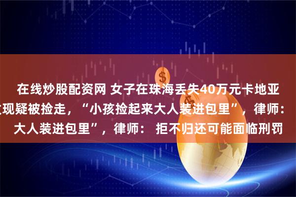 在线炒股配资网 女子在珠海丢失40万元卡地亚手镯，警方调监控后发现疑被捡走，“小孩捡起来大人装进包里”，律师： 拒不归还可能面临刑罚