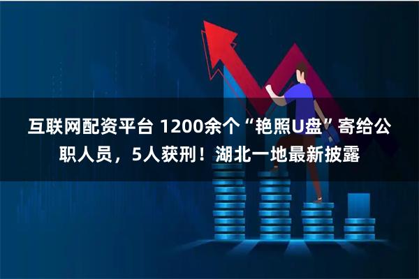 互联网配资平台 1200余个“艳照U盘”寄给公职人员，5人获刑！湖北一地最新披露