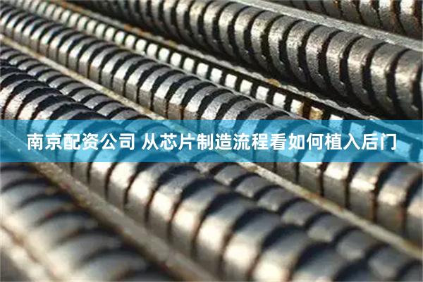 南京配资公司 从芯片制造流程看如何植入后门