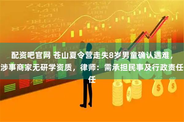 配资吧官网 苍山夏令营走失8岁男童确认遇难，涉事商家无研学资质，律师：需承担民事及行政责任