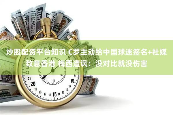 炒股配资平台知识 C罗主动给中国球迷签名+社媒致意香港 梅西遭讽：没对比就没伤害