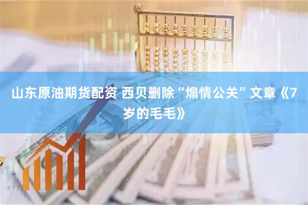 山东原油期货配资 西贝删除“煽情公关”文章《7岁的毛毛》