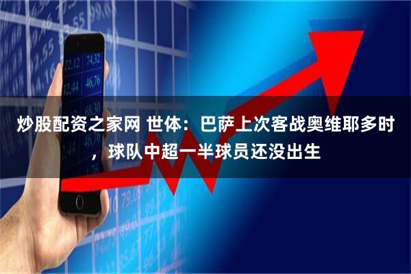 炒股配资之家网 世体：巴萨上次客战奥维耶多时，球队中超一半球员还没出生