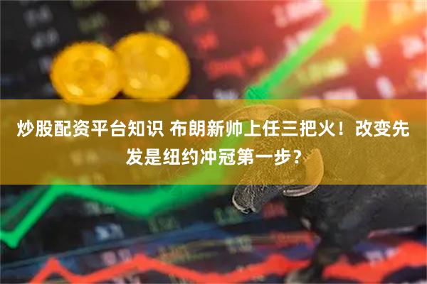 炒股配资平台知识 布朗新帅上任三把火！改变先发是纽约冲冠第一步？