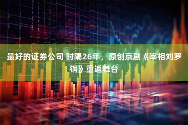 最好的证券公司 时隔26年，原创京剧《宰相刘罗锅》重返舞台