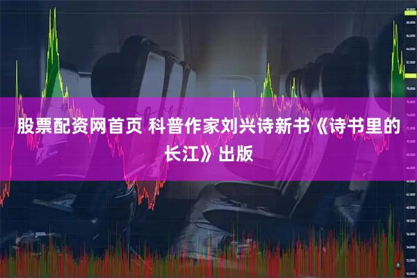 股票配资网首页 科普作家刘兴诗新书《诗书里的长江》出版
