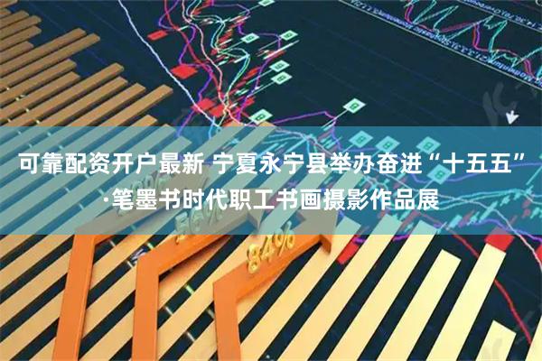 可靠配资开户最新 宁夏永宁县举办奋进“十五五”·笔墨书时代职工书画摄影作品展