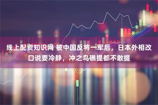 线上配资知识网 被中国反将一军后，日本外相改口说要冷静，冲之鸟礁提都不敢提