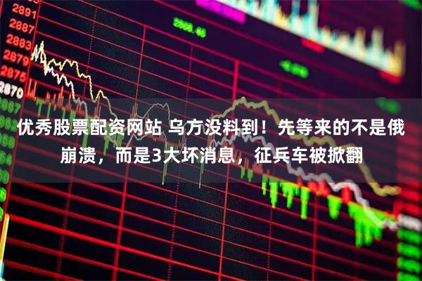优秀股票配资网站 乌方没料到！先等来的不是俄崩溃，而是3大坏消息，征兵车被掀翻